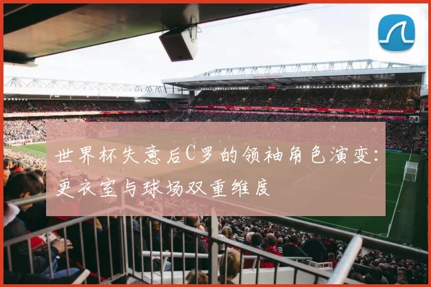 世界杯失意后C罗的领袖角色演变：更衣室与球场双重维度