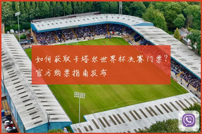 如何获取卡塔尔世界杯决赛门票？官方购票指南发布
