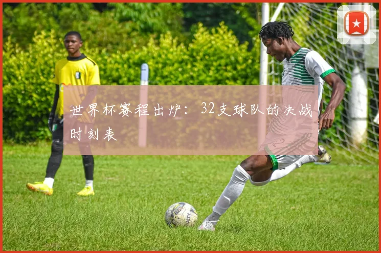 世界杯赛程出炉：32支球队的决战时刻表