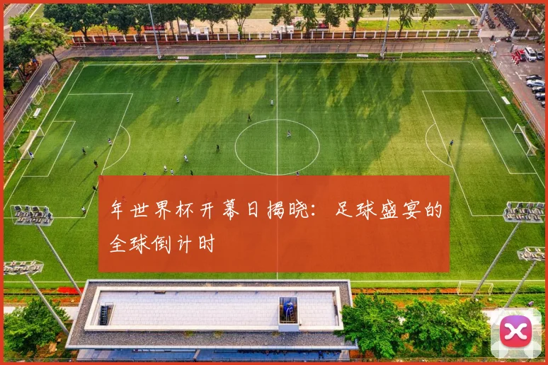 年世界杯开幕日揭晓：足球盛宴的全球倒计时