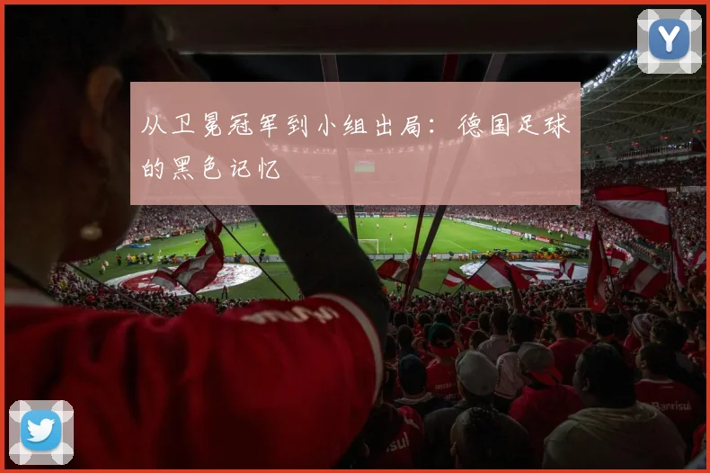从卫冕冠军到小组出局：德国足球的黑色记忆