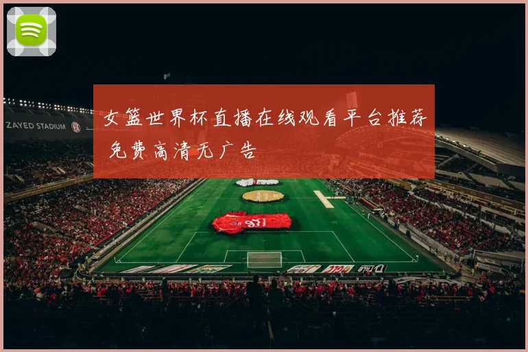 女篮世界杯直播在线观看平台推荐 免费高清无广告